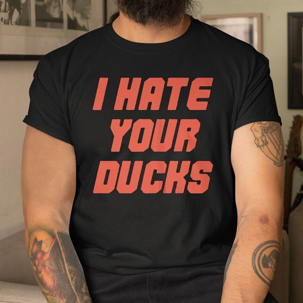 I Hate Your Ducks Shirt