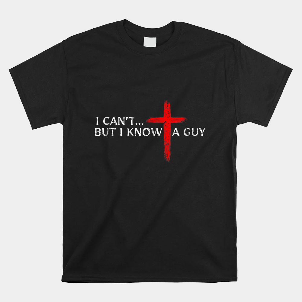 I Can't But I Know A Guy Jesus Cross Christian Shirt